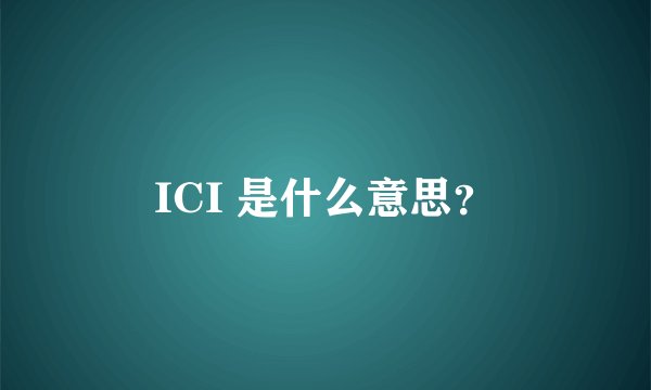 ICI 是什么意思？