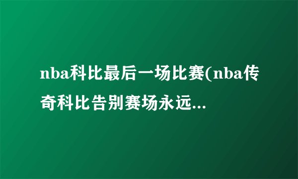 nba科比最后一场比赛(nba传奇科比告别赛场永远的黑曼巴)