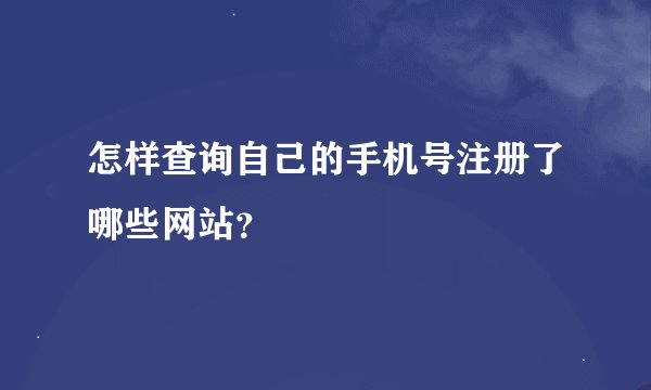 怎样查询自己的手机号注册了哪些网站？