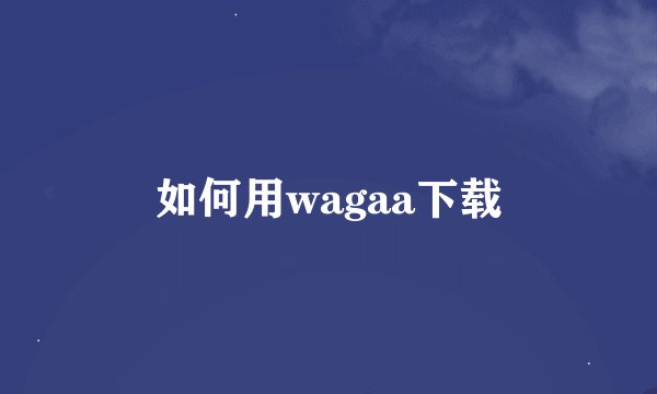 如何用wagaa下载