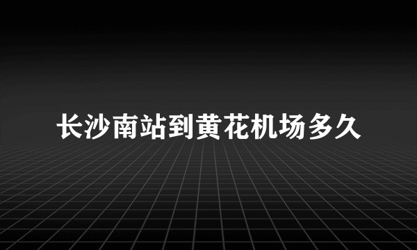 长沙南站到黄花机场多久