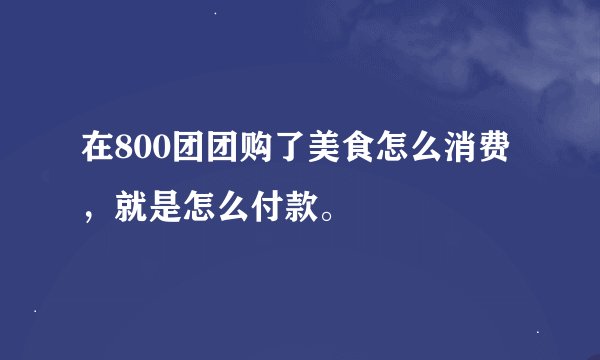 在800团团购了美食怎么消费，就是怎么付款。