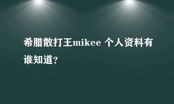 希腊散打王mikee 个人资料有谁知道？