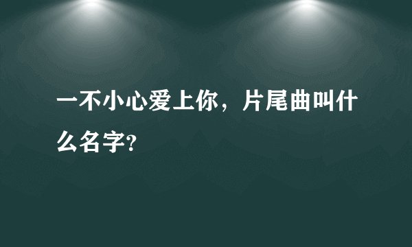 一不小心爱上你，片尾曲叫什么名字？