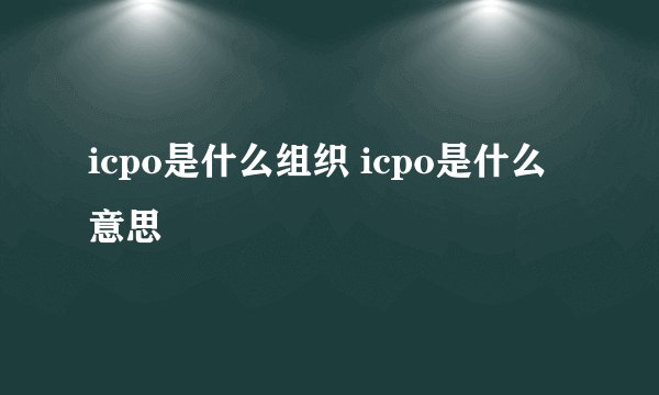 icpo是什么组织 icpo是什么意思