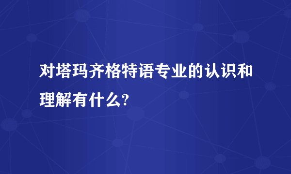 对塔玛齐格特语专业的认识和理解有什么?