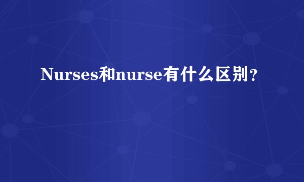 Nurses和nurse有什么区别？