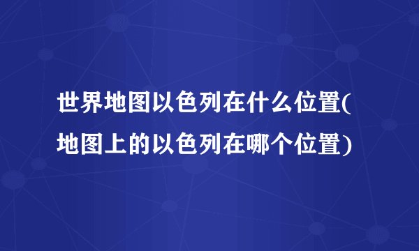 世界地图以色列在什么位置(地图上的以色列在哪个位置)