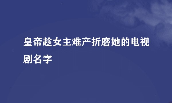 皇帝趁女主难产折磨她的电视剧名字