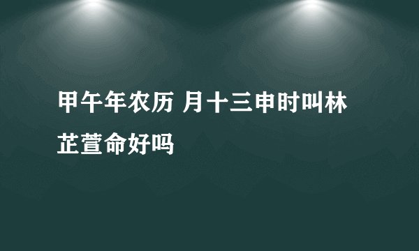 甲午年农历 月十三申时叫林芷萱命好吗