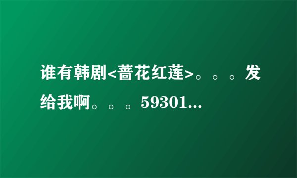 谁有韩剧<蔷花红莲>。。。发给我啊。。。593010290@qq.com 下载地址给我也行喔。。。。