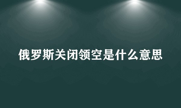 俄罗斯关闭领空是什么意思
