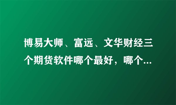 博易大师、富远、文华财经三个期货软件哪个最好，哪个可以看股指期货？
