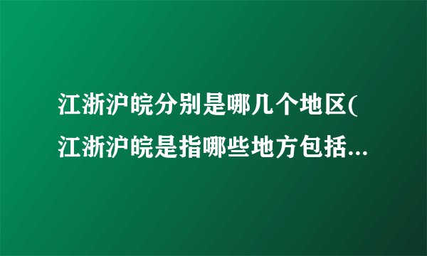 江浙沪皖分别是哪几个地区(江浙沪皖是指哪些地方包括江西吗)