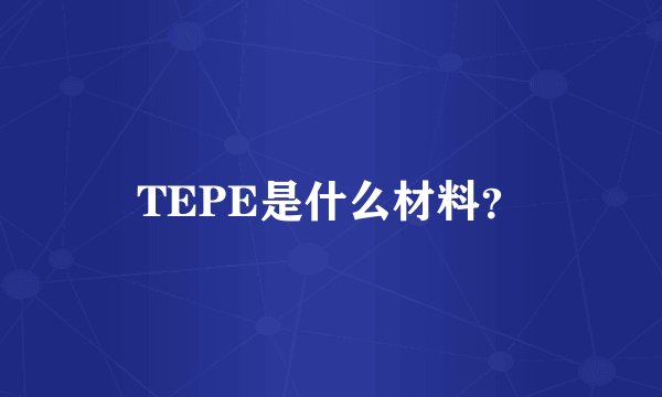 TEPE是什么材料？