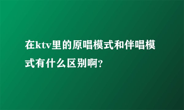 在ktv里的原唱模式和伴唱模式有什么区别啊？