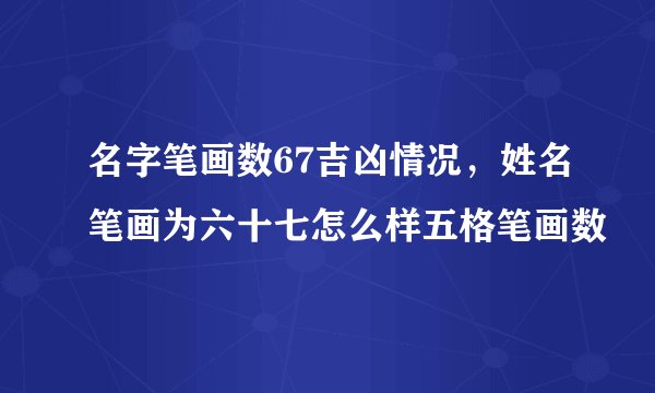 名字笔画数67吉凶情况，姓名笔画为六十七怎么样五格笔画数