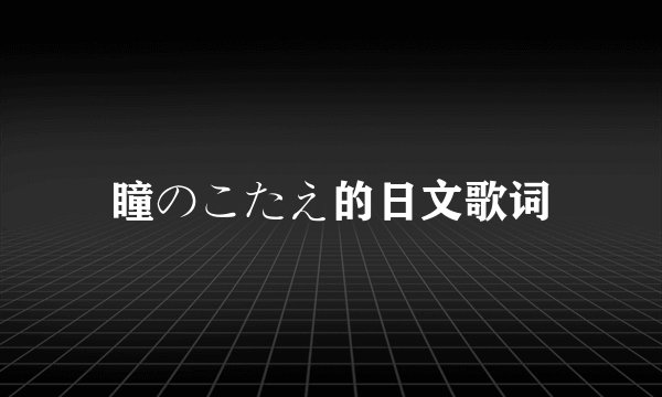 瞳のこたえ的日文歌词