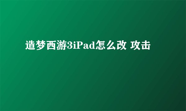造梦西游3iPad怎么改 攻击