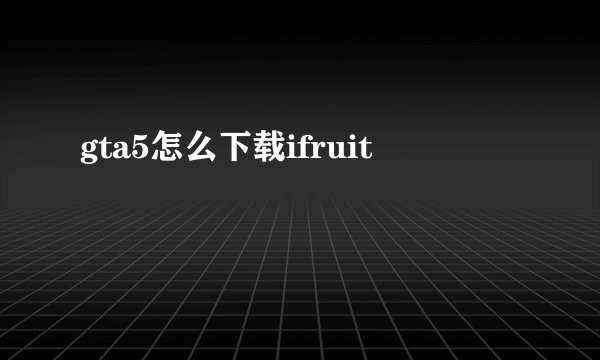 gta5怎么下载ifruit