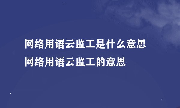 网络用语云监工是什么意思 网络用语云监工的意思