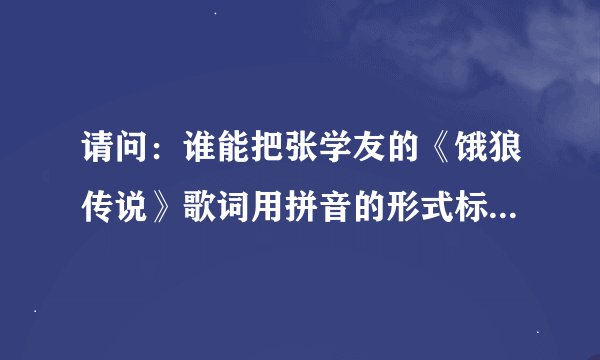 请问：谁能把张学友的《饿狼传说》歌词用拼音的形式标出粤语吗？想学但不会粤语