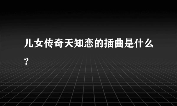 儿女传奇天知恋的插曲是什么？