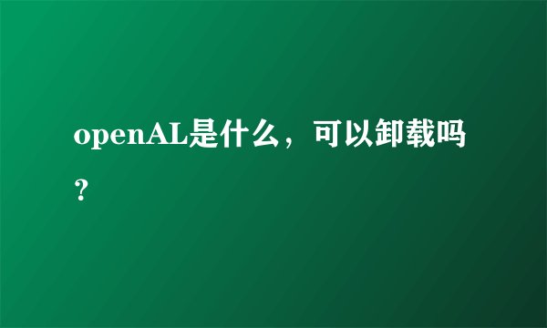 openAL是什么，可以卸载吗？