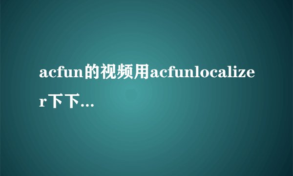 acfun的视频用acfunlocalizer下下来之后 本地浏览时弹幕不能正常显示 总是闪现 而且不完整 求解