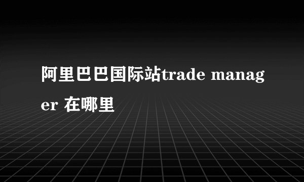 阿里巴巴国际站trade manager 在哪里