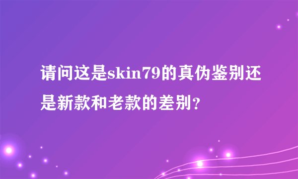 请问这是skin79的真伪鉴别还是新款和老款的差别？