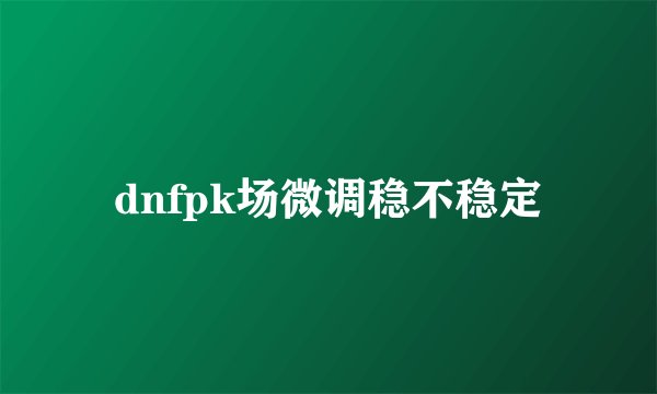 dnfpk场微调稳不稳定
