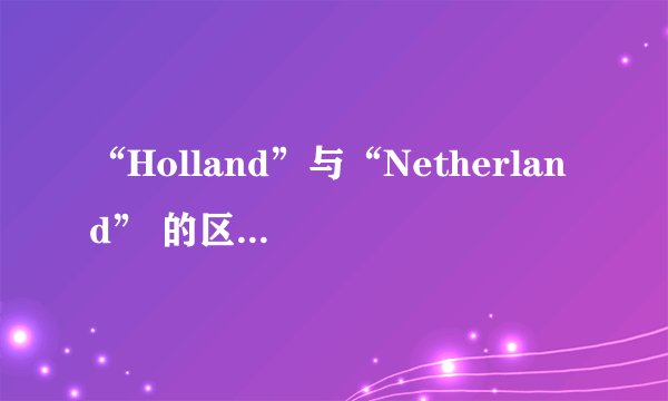 “Holland”与“Netherland” 的区别是什么？