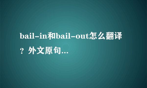 bail-in和bail-out怎么翻译？外文原句：the road to better resolution:from bail-out to bail in