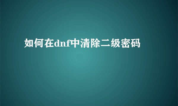 如何在dnf中清除二级密码