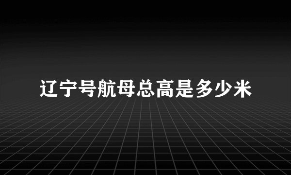辽宁号航母总高是多少米