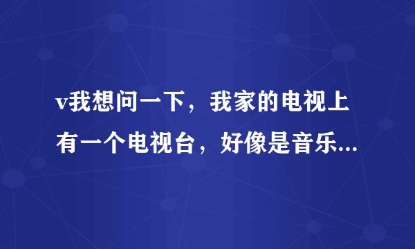 v我想问一下，我家的电视上有一个电视台，好像是音乐台，电视台的台标市【v】请问这是哪家电视台的名字啊