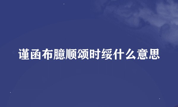 谨函布臆顺颂时绥什么意思