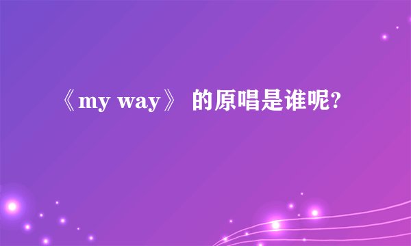 《my way》 的原唱是谁呢?