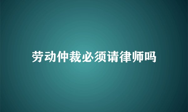 劳动仲裁必须请律师吗