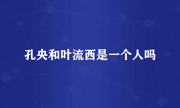 孔央和叶流西是一个人吗