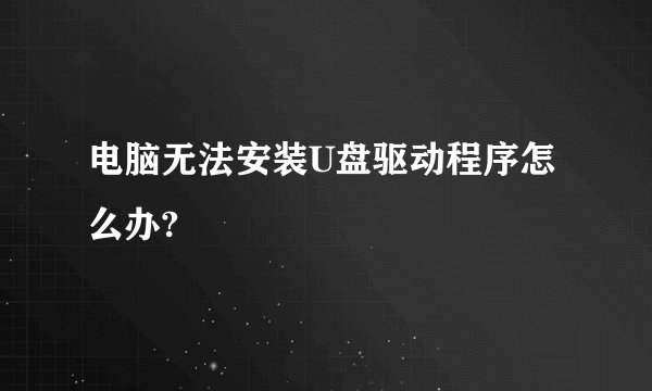 电脑无法安装U盘驱动程序怎么办?