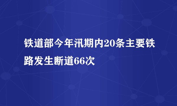 铁道部今年汛期内20条主要铁路发生断道66次