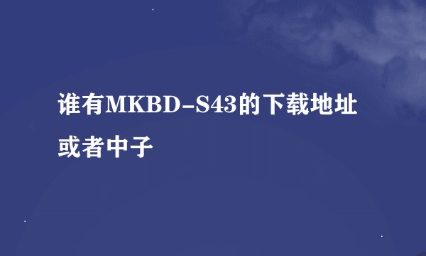 谁有MKBD-S43的下载地址或者中子