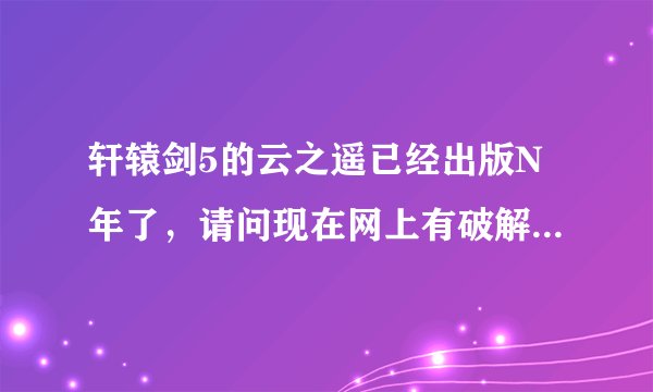 轩辕剑5的云之遥已经出版N年了，请问现在网上有破解版可以玩了吗？