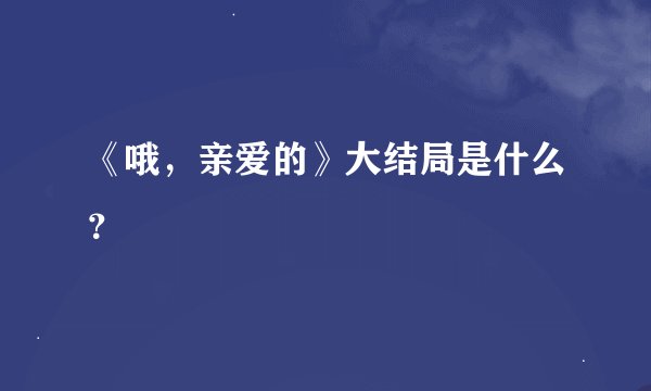 《哦，亲爱的》大结局是什么？