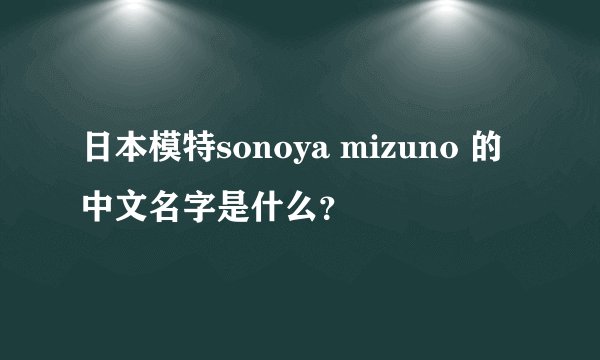 日本模特sonoya mizuno 的中文名字是什么？