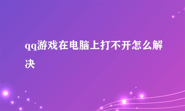 qq游戏在电脑上打不开怎么解决