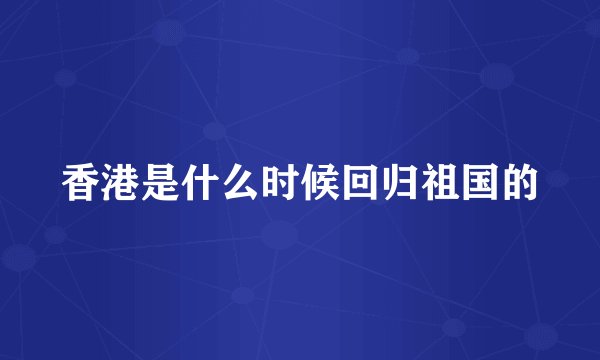 香港是什么时候回归祖国的