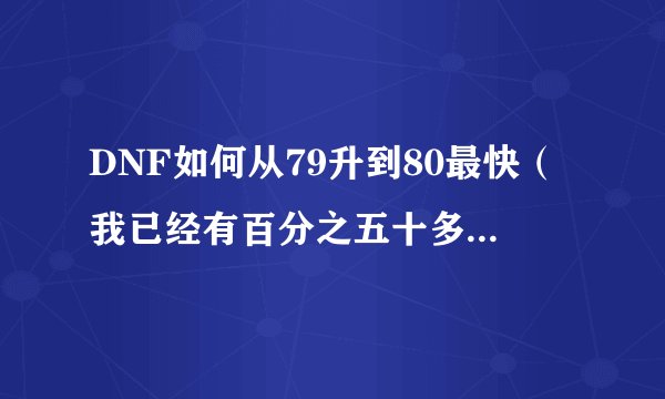 DNF如何从79升到80最快（我已经有百分之五十多的经验了）（最好在7个小时以内）